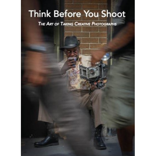 Think Before You Shoot The Art of Taking Creative Photographs - ORO Editions/Goff Books