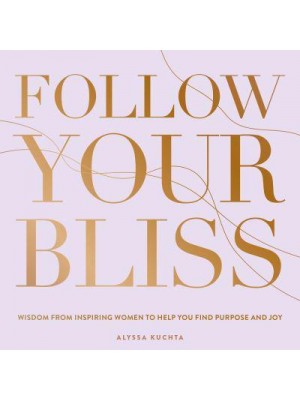 Follow Your Bliss Wisdom from Inspiring Women to Help You Find Purpose and Joy - Everyday Inspiration