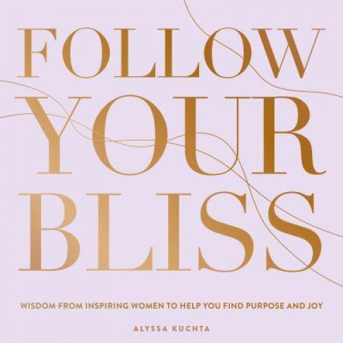 Follow Your Bliss Wisdom from Inspiring Women to Help You Find Purpose and Joy - Everyday Inspiration
