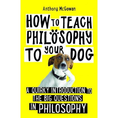How to Teach Philosophy to Your Dog A Quirky Introduction to the Big Questions in Philosophy