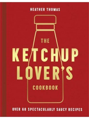 The Ketchup Lover's Cookbook Over 60 Spectacularly Saucy Recipes