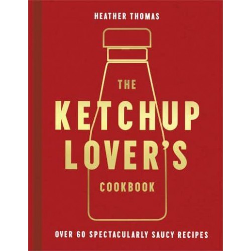 The Ketchup Lover's Cookbook Over 60 Spectacularly Saucy Recipes