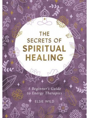 The Secrets of Spiritual Healing A Beginner's Guide to Energy Therapies