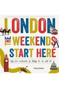 London - The Weekends Start Here Fifty-Two Weekends of Things to See and Do
