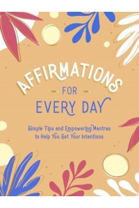 Affirmations for Every Day Simple Tips and Empowering Mantras to Help You Set Your Intentions