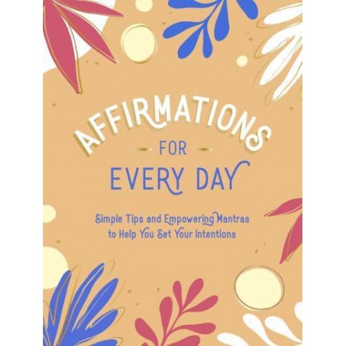 Affirmations for Every Day Simple Tips and Empowering Mantras to Help You Set Your Intentions