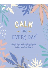 Calm for Every Day Simple Tips and Inspiring Quotes to Help You Find Peace