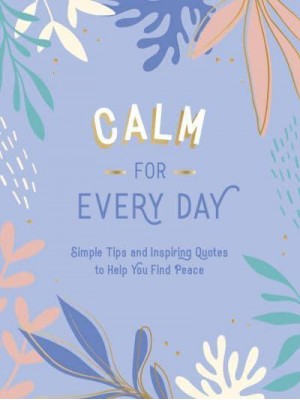 Calm for Every Day Simple Tips and Inspiring Quotes to Help You Find Peace