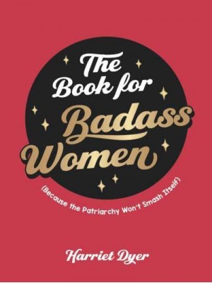 The Book for Badass Women (Because the Patriarchy Won't Smash Itself) : An Empowering Guide to Life for Strong Women