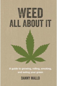 Weed All About It A Guide to Growing, Rolling, Smoking, and Eating Your Green