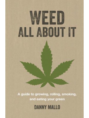 Weed All About It A Guide to Growing, Rolling, Smoking, and Eating Your Green