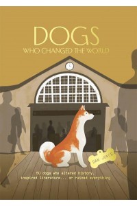 Dogs Who Changed the World 50 Dogs Who Altered History, Inspired Literature...or Ruined Everything