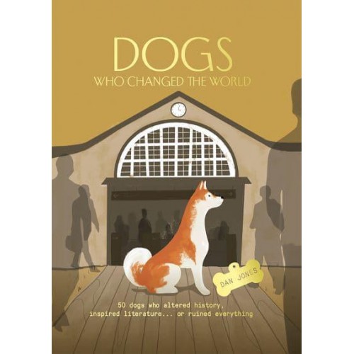 Dogs Who Changed the World 50 Dogs Who Altered History, Inspired Literature...or Ruined Everything