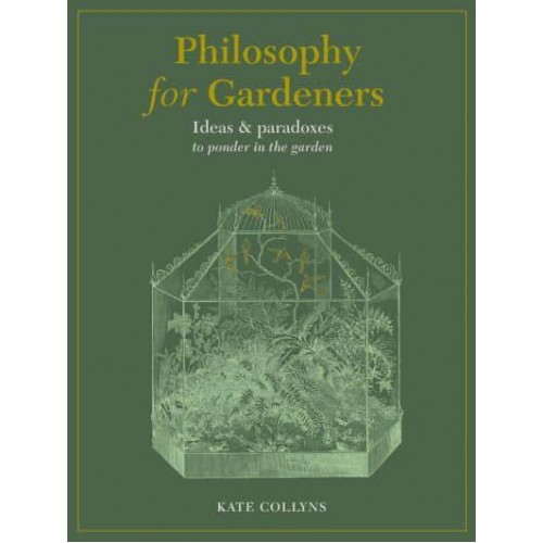 Philosophy for Gardeners Ideas and Paradoxes to Ponder in the Garden
