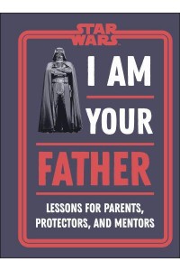 I Am Your Father Lessons for Parents, Protectors, and Mentors - Star Wars