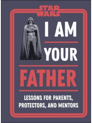 I Am Your Father Lessons for Parents, Protectors, and Mentors - Star Wars
