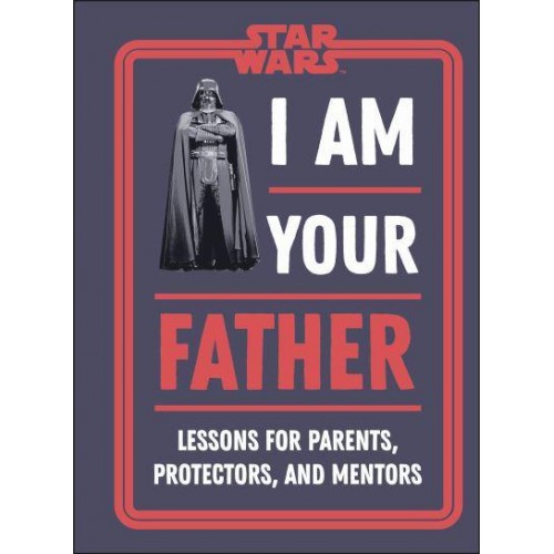 I Am Your Father Lessons for Parents, Protectors, and Mentors - Star Wars