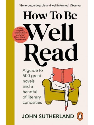 How to Be Well Read A Guide to 500 Great Novels and a Handful of Literary Curiosities