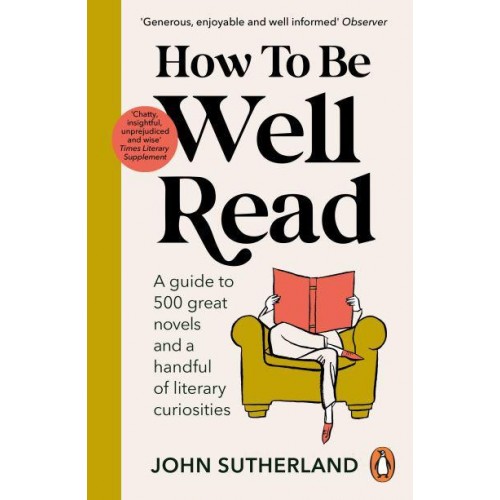 How to Be Well Read A Guide to 500 Great Novels and a Handful of Literary Curiosities
