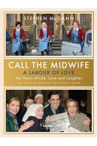 Call the Midwife - A Labour of Love Celebrating Ten Years of Life, Love and Laughter