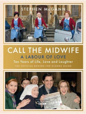 Call the Midwife - A Labour of Love Celebrating Ten Years of Life, Love and Laughter