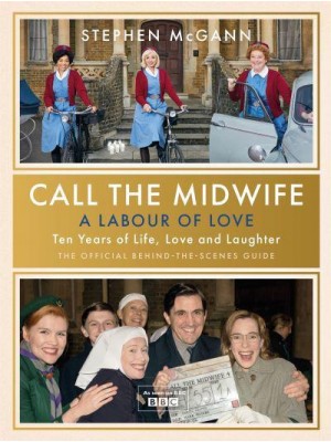 Call the Midwife - A Labour of Love Celebrating Ten Years of Life, Love and Laughter