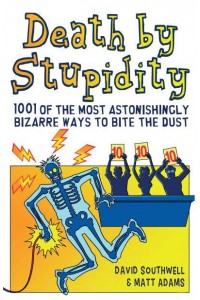 Death by Stupidity 1001 of the Most Astonishingly Bizarre Ways to Bite the Dust
