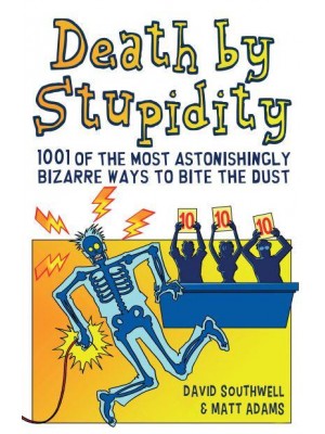 Death by Stupidity 1001 of the Most Astonishingly Bizarre Ways to Bite the Dust
