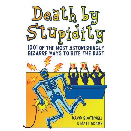 Death by Stupidity 1001 of the Most Astonishingly Bizarre Ways to Bite the Dust