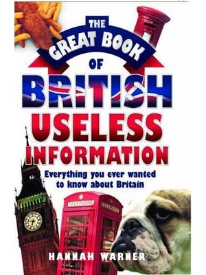 The Great Book of British Useless Information Everything You Ever Wanted to Know About Britain