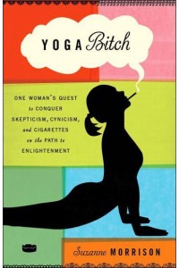 Yoga Bitch One Woman's Quest to Conquer Skepticism, Cynicism, and Cigarettes on the Path to Enlightenment