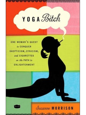 Yoga Bitch One Woman's Quest to Conquer Skepticism, Cynicism, and Cigarettes on the Path to Enlightenment