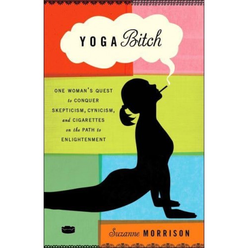 Yoga Bitch One Woman's Quest to Conquer Skepticism, Cynicism, and Cigarettes on the Path to Enlightenment