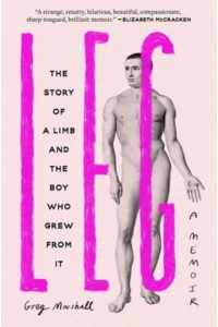 Leg The Story of a Limb and the Boy Who Grew from It