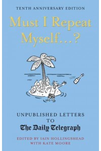 Must I Repeat Myself...? Unpublished Letters to The Daily Telegraph - Daily Telegraph Letters