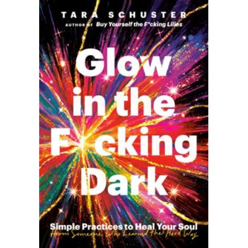 Glow in the F*cking Dark Simple Practices to Heal Your Soul, from Someone Who Learned the Hard Way