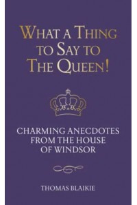 What a Thing to Say to the Queen! Charming Anecdotes from the House of Windsor