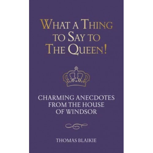 What a Thing to Say to the Queen! Charming Anecdotes from the House of Windsor