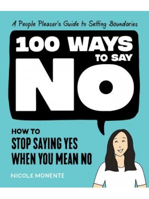 100 Ways to Say No How to Stop Saying Yes When You Mean No : A People Pleaser's Guide to Setting Boundaries