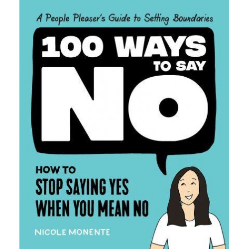 100 Ways to Say No How to Stop Saying Yes When You Mean No : A People Pleaser's Guide to Setting Boundaries