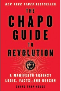 The Chapo Guide to Revolution A Manifesto Against Logic, Facts, and Reason