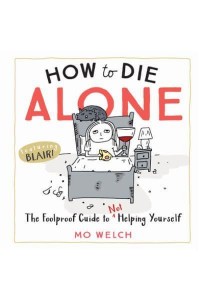 How to Die Alone The Foolproof Guide to Not Helping Yourself