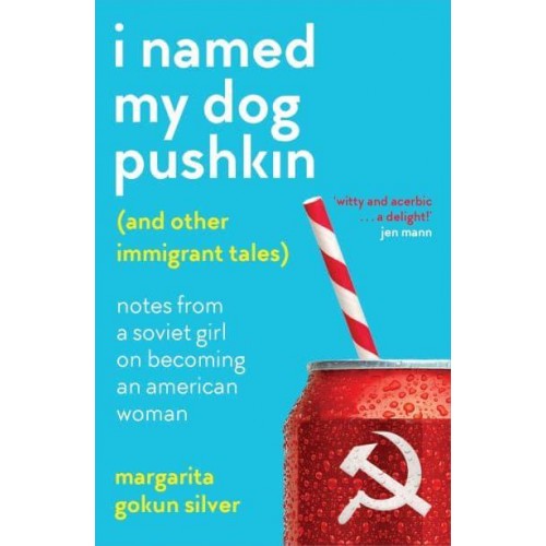 I Named My Dog Pushkin (And Other Immigrant Tales) Notes from a Soviet Girl on Becoming an American Woman