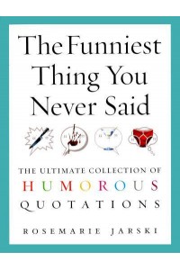 The Funniest Thing You Never Said The Ultimate Collection of Humorous Quotations
