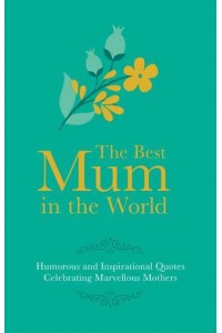 The Best Mum in the World! Humorous and Inspirational Quotes Celebrating Marvellous Mothers