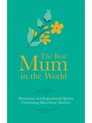 The Best Mum in the World! Humorous and Inspirational Quotes Celebrating Marvellous Mothers