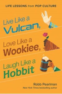 Live Like a Vulcan, Love Like a Wookiee, Laugh Like a Hobbit Life Lessons from Pop Culture