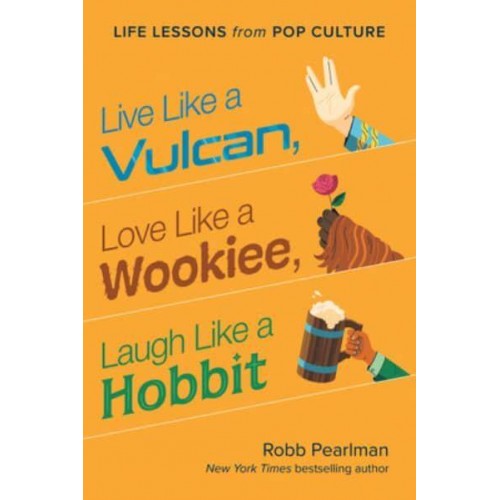 Live Like a Vulcan, Love Like a Wookiee, Laugh Like a Hobbit Life Lessons from Pop Culture