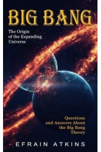 Big Bang: The Origin of the Expanding Universe (Questions and Answers About the Big Bang Theory)