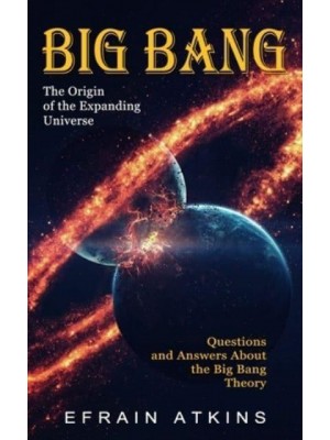Big Bang: The Origin of the Expanding Universe (Questions and Answers About the Big Bang Theory)